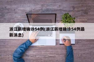 浙江新增确诊54例(浙江新增确诊54例最新消息)