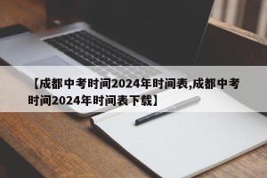 【成都中考时间2024年时间表,成都中考时间2024年时间表下载】