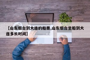 【山东烟台到大连的船票,山东烟台坐船到大连多长时间】
