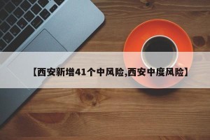 【西安新增41个中风险,西安中度风险】