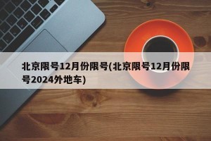 北京限号12月份限号(北京限号12月份限号2024外地车)