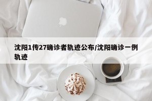 沈阳1传27确诊者轨迹公布/沈阳确诊一例轨迹