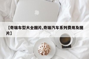 【奇瑞车型大全图片,奇瑞汽车系列费用及图片】