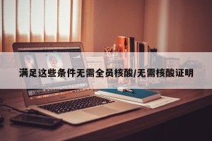 满足这些条件无需全员核酸/无需核酸证明