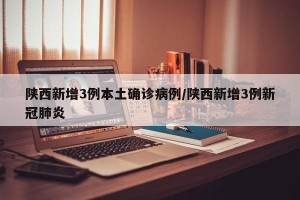 陕西新增3例本土确诊病例/陕西新增3例新冠肺炎