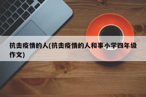 抗击疫情的人(抗击疫情的人和事小学四年级作文)