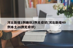 河北新增1例确诊2例无症状(河北新增40例本土26例无症状)