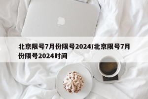 北京限号7月份限号2024/北京限号7月份限号2024时间