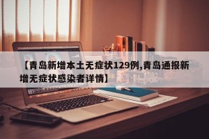 【青岛新增本土无症状129例,青岛通报新增无症状感染者详情】