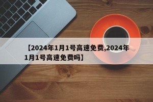 【2024年1月1号高速免费,2024年1月1号高速免费吗】