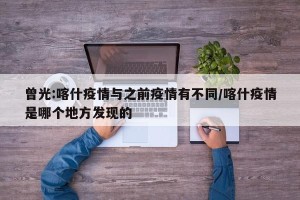 曾光:喀什疫情与之前疫情有不同/喀什疫情是哪个地方发现的