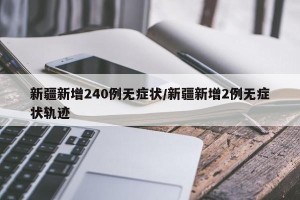 新疆新增240例无症状/新疆新增2例无症状轨迹