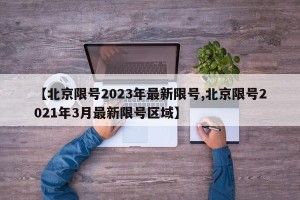 【北京限号2023年最新限号,北京限号2021年3月最新限号区域】