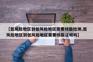 【低风险地区到低风险地区需要核酸检测,低风险地区到低风险地区需要核酸证明吗】