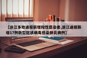 【浙江多地通报新增阳性感染者,浙江通报新增17例新型冠状病毒感染肺炎病例】