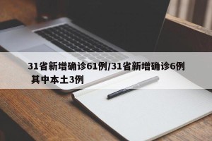 31省新增确诊61例/31省新增确诊6例 其中本土3例