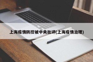上海疫情防控被中央批评(上海疫情治理)