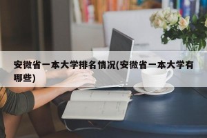 安微省一本大学排名情况(安微省一本大学有哪些)