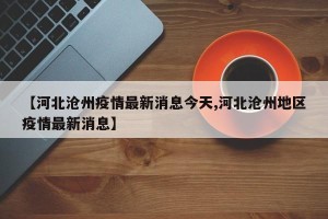 【河北沧州疫情最新消息今天,河北沧州地区疫情最新消息】