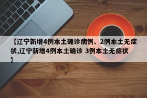 【辽宁新增4例本土确诊病例、2例本土无症状,辽宁新增4例本土确诊 3例本土无症状】