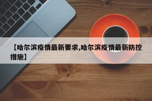 【哈尔滨疫情最新要求,哈尔滨疫情最新防控措施】