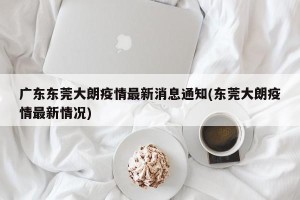 广东东莞大朗疫情最新消息通知(东莞大朗疫情最新情况)