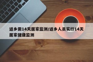 返乡需14天居家监测/返乡人员实行14天居家健康监测