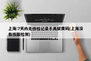 上海:7天内无核检记录不再赋黄码(上海没有核酸检测)