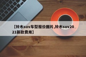 【铃木suv车型报价图片,铃木suv2021新款费用】