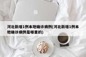 河北新增1例本地确诊病例(河北新增1例本地确诊病例是哪里的)