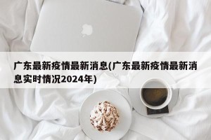 广东最新疫情最新消息(广东最新疫情最新消息实时情况2024年)