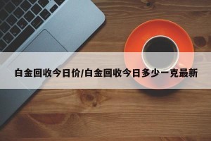 白金回收今日价/白金回收今日多少一克最新