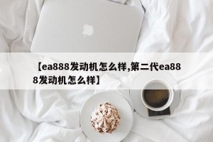 【ea888发动机怎么样,第二代ea888发动机怎么样】