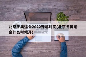 北京冬奥运会2022开幕时间(北京冬奥运会什么时候开)
