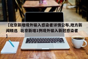 【北京新增境外输入感染者详情公布,地方新闻精选  北京新增1例境外输入新冠感染者】