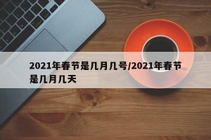 2021年春节是几月几号/2021年春节是几月几天