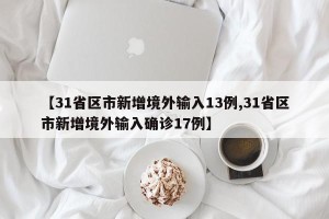 【31省区市新增境外输入13例,31省区市新增境外输入确诊17例】