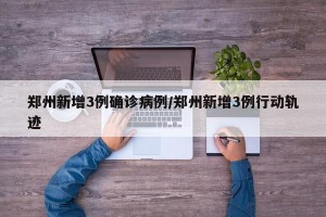 郑州新增3例确诊病例/郑州新增3例行动轨迹