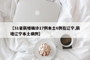 【31省新增确诊17例本土6例在辽宁,新增辽宁本土病例】