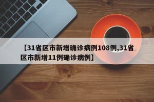 【31省区市新增确诊病例108例,31省区市新增11例确诊病例】