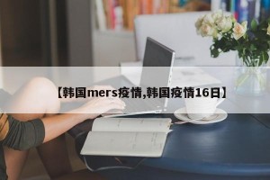 【韩国mers疫情,韩国疫情16日】