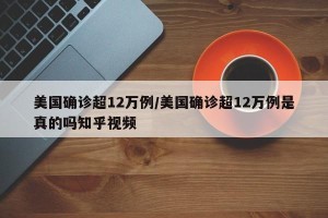 美国确诊超12万例/美国确诊超12万例是真的吗知乎视频