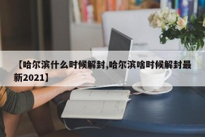 【哈尔滨什么时候解封,哈尔滨啥时候解封最新2021】
