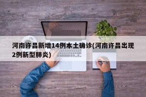 河南许昌新增14例本土确诊(河南许昌出现2例新型肺炎)
