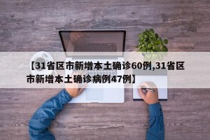 【31省区市新增本土确诊60例,31省区市新增本土确诊病例47例】