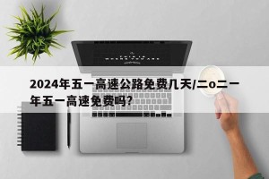 2024年五一高速公路免费几天/二o二一年五一高速免费吗?