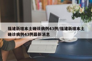 福建新增本土确诊病例43例/福建新增本土确诊病例43例最新消息