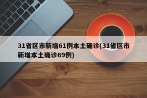 31省区市新增61例本土确诊(31省区市新增本土确诊69例)