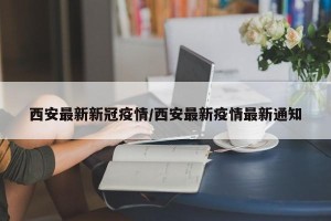 西安最新新冠疫情/西安最新疫情最新通知