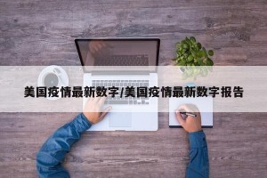美国疫情最新数字/美国疫情最新数字报告